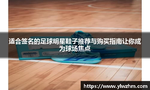 适合签名的足球明星鞋子推荐与购买指南让你成为球场焦点