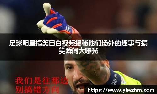 足球明星搞笑自白视频揭秘他们场外的趣事与搞笑瞬间大曝光